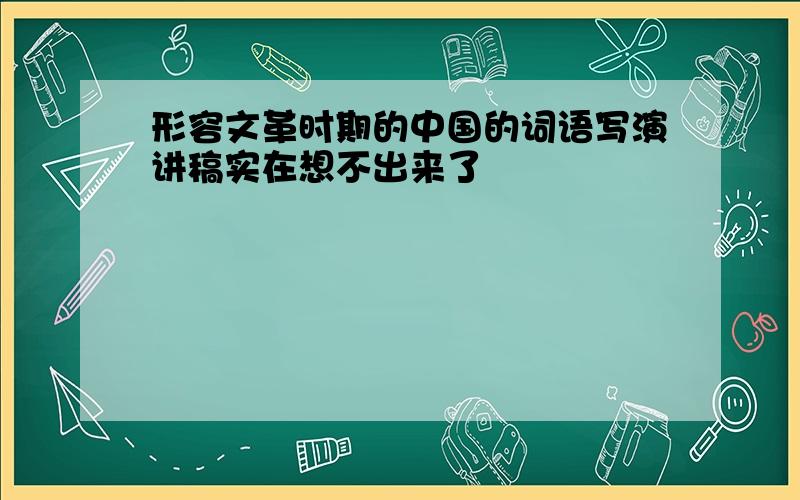 形容文革时期的中国的词语写演讲稿实在想不出来了