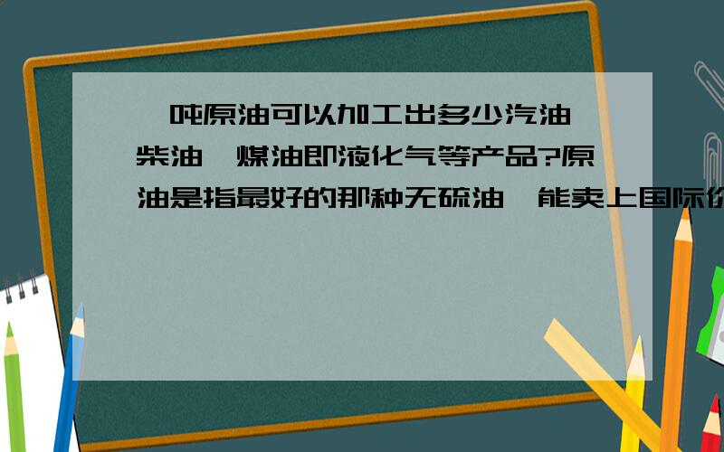 一吨原油可以加工出多少汽油、柴油、煤油即液化气等产品?原油是指最好的那种无硫油,能卖上国际价的.