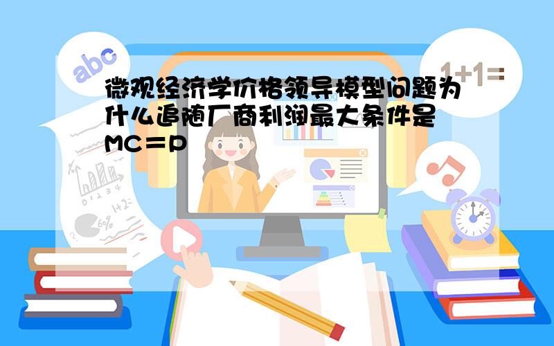 微观经济学价格领导模型问题为什么追随厂商利润最大条件是 MC＝P