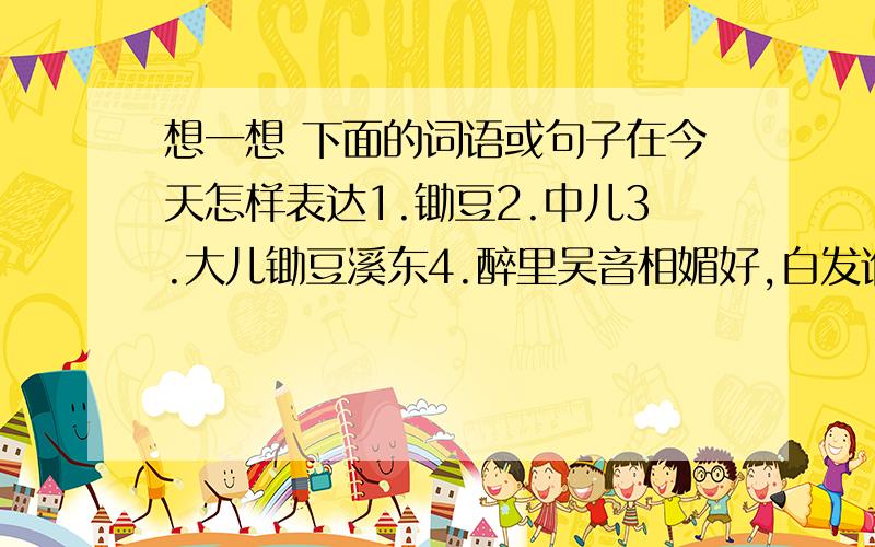 想一想 下面的词语或句子在今天怎样表达1.锄豆2.中儿3.大儿锄豆溪东4.醉里吴音相媚好,白发谁家翁媪