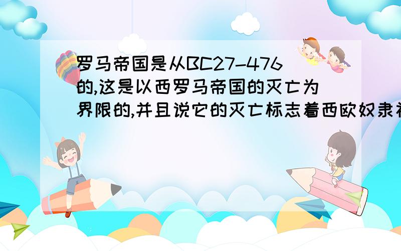 罗马帝国是从BC27-476的,这是以西罗马帝国的灭亡为界限的,并且说它的灭亡标志着西欧奴隶社会的终结,可不是还有东罗马帝国吗?,他在公元15世纪才灭亡,为什么他不算在罗马帝国中?那么东罗