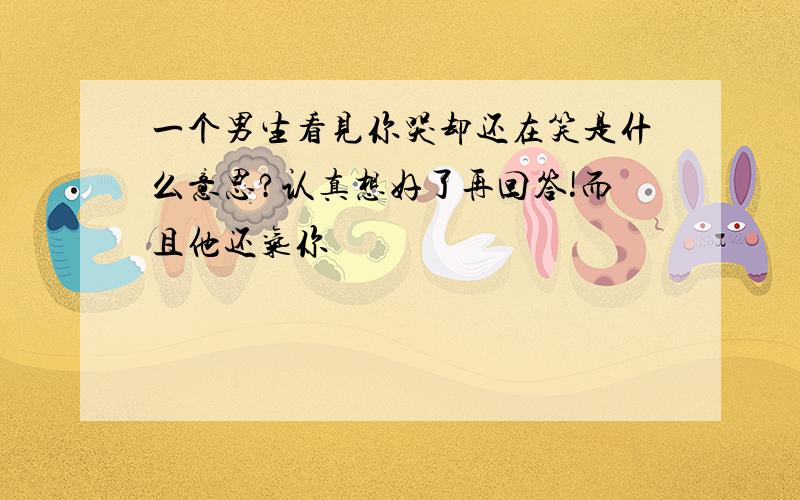 一个男生看见你哭却还在笑是什么意思?认真想好了再回答!而且他还气你