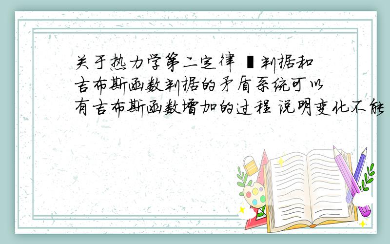 关于热力学第二定律 熵判据和吉布斯函数判据的矛盾系统可以有吉布斯函数增加的过程 说明变化不能自发进行 但无论何时系统加上环境的熵变都增加 说明过程可以进行