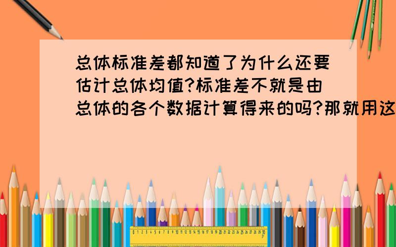 总体标准差都知道了为什么还要估计总体均值?标准差不就是由总体的各个数据计算得来的吗?那就用这些数据平均不就是总体均值了吗?