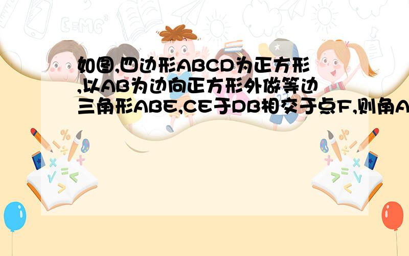 如图,四边形ABCD为正方形,以AB为边向正方形外做等边三角形ABE,CE于DB相交于点F,则角AFD为多少?