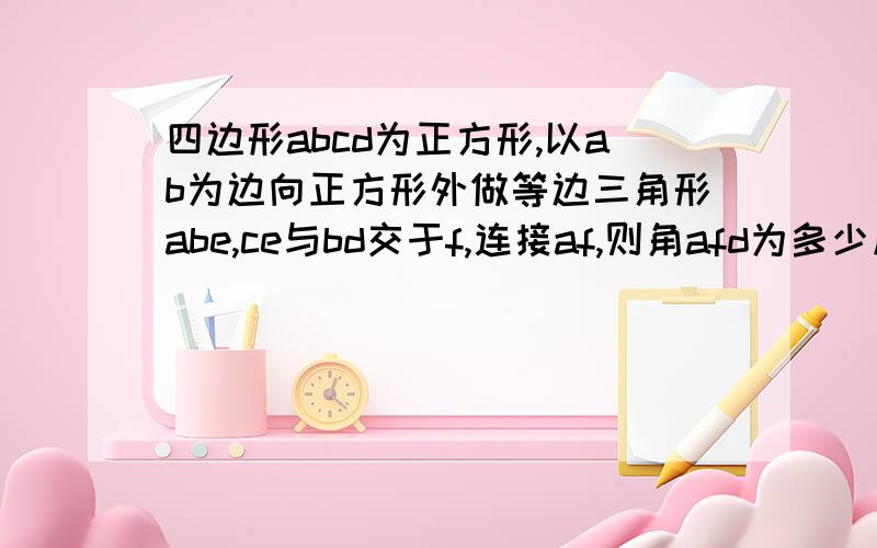 四边形abcd为正方形,以ab为边向正方形外做等边三角形abe,ce与bd交于f,连接af,则角afd为多少度理由能不能具体一点啊