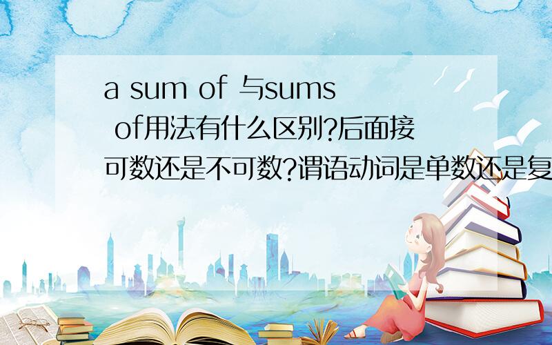 a sum of 与sums of用法有什么区别?后面接可数还是不可数?谓语动词是单数还是复数