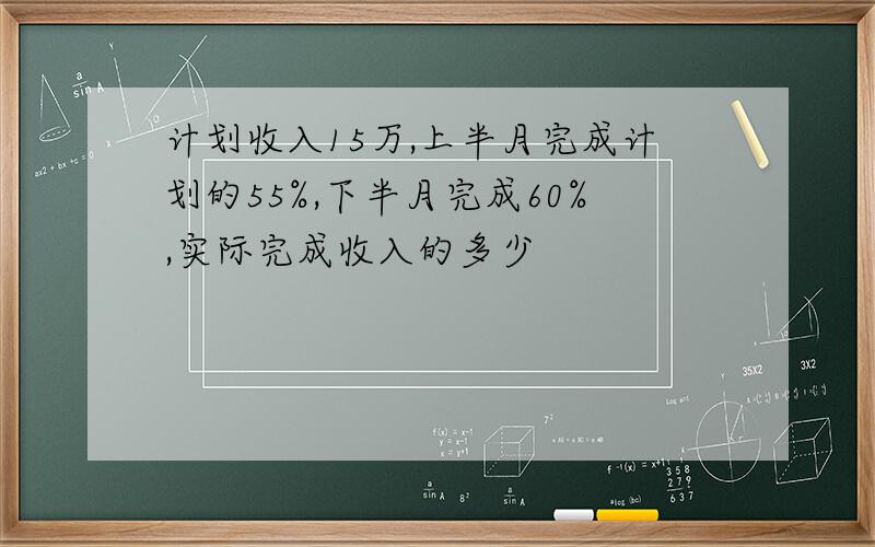 计划收入15万,上半月完成计划的55%,下半月完成60%,实际完成收入的多少