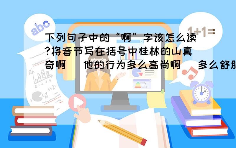 下列句子中的“啊”字该怎么读?将音节写在括号中桂林的山真奇啊（ 他的行为多么高尚啊（ 多么舒服啊（ 这件事怎么办啊（ 这首曲子多难弹啊（ 漓江的水真绿啊（