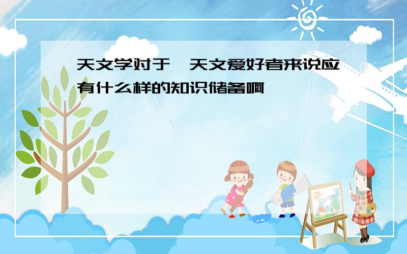 天文学对于一天文爱好者来说应有什么样的知识储备啊