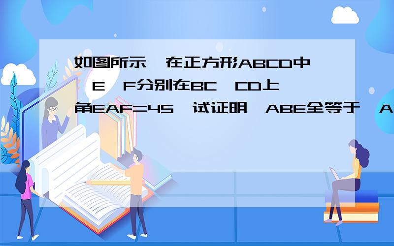 如图所示,在正方形ABCD中,E,F分别在BC,CD上,角EAF=45,试证明△ABE全等于△ADF我把问题改了,不要给我发原题的答案,就请证明全等