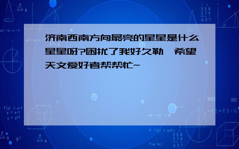 济南西南方向最亮的星星是什么星星呀?困扰了我好久勒,希望天文爱好者帮帮忙~