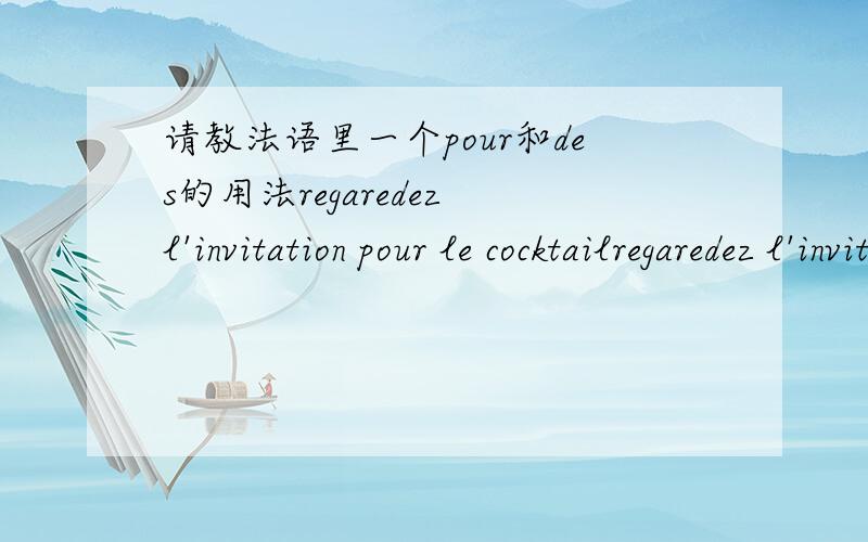 请教法语里一个pour和des的用法regaredez l'invitation pour le cocktailregaredez l'invitation des cocktail这两个句子里 pour和des的用法都对吗?有什么区别吗?merci非常感谢两位的回答,那第二句翻译成 看这个鸡