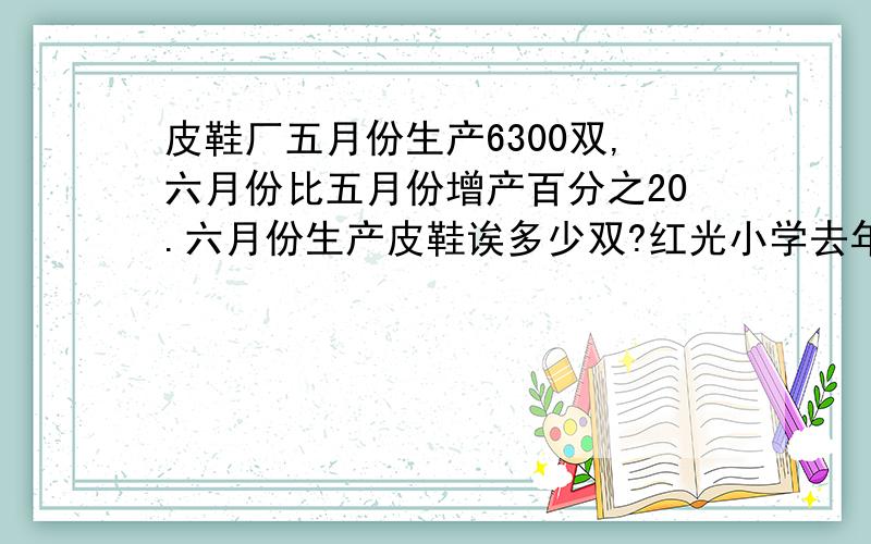 皮鞋厂五月份生产6300双,六月份比五月份增产百分之20.六月份生产皮鞋诶多少双?红光小学去年有1300名学生,今年学生人数比去年增加百分之5.红光小学今年有学生有多少名?