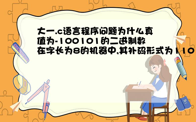 大一.c语言程序问题为什么真值为-100101的二进制数在字长为8的机器中,其补码形式为11011011