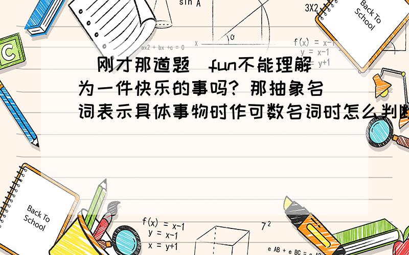 （刚才那道题）fun不能理解为一件快乐的事吗? 那抽象名词表示具体事物时作可数名词时怎么判断加不加a呢?http://zhidao.baidu.com/question/336444791.html?quesup1