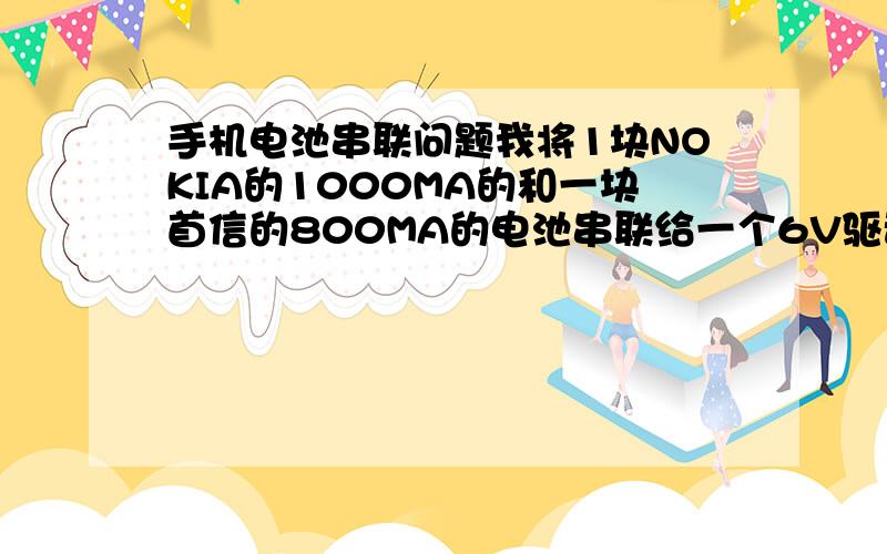 手机电池串联问题我将1块NOKIA的1000MA的和一块首信的800MA的电池串联给一个6V驱动的玩具车用.装上去刚开始时速度和装一块差不多后来直接断电了,我拿万用表测得首信的还为4.1V而NOKIA的为0.