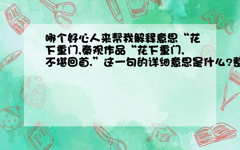 哪个好心人来帮我解释意思“花下重门,秦观作品“花下重门,不堪回首.”这一句的详细意思是什么?整段：玉佩丁东别后.怅佳期、参差难又.名韁利锁,天还知道,和天也瘦.花下重门,柳边深巷,