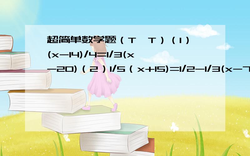 超简单数学题（T〔T）（1）(x-14)/4=1/3(x-20)（2）1/5（x+15)=1/2-1/3(x-7)(3) (2x+1)/3-(5x-1)/6=1会几个说几个