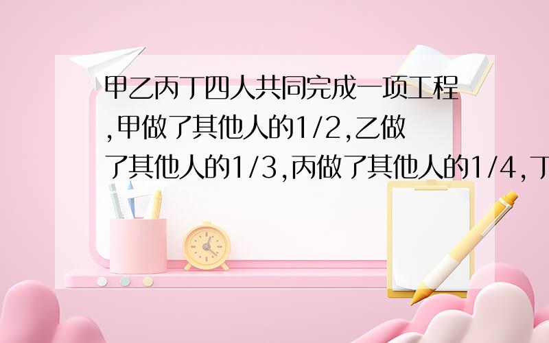 甲乙丙丁四人共同完成一项工程,甲做了其他人的1/2,乙做了其他人的1/3,丙做了其他人的1/4,丁做了91米求这项工程有多少米?