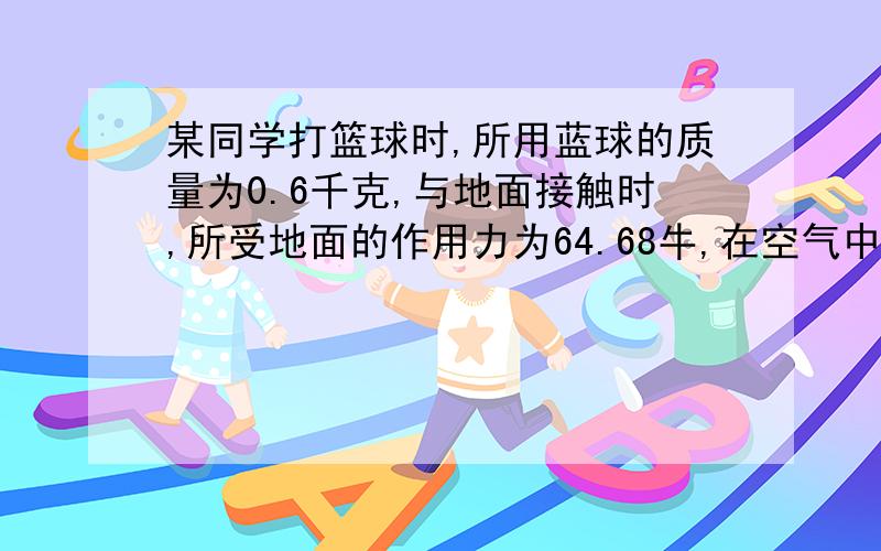 某同学打篮球时,所用蓝球的质量为0.6千克,与地面接触时,所受地面的作用力为64.68牛,在空气中运动时,所受空气阻力约为0.98牛,则篮球与地面接触时,所受合力为（）牛,篮球向上运动时,所受合