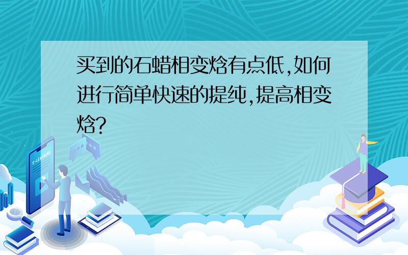 买到的石蜡相变焓有点低,如何进行简单快速的提纯,提高相变焓?