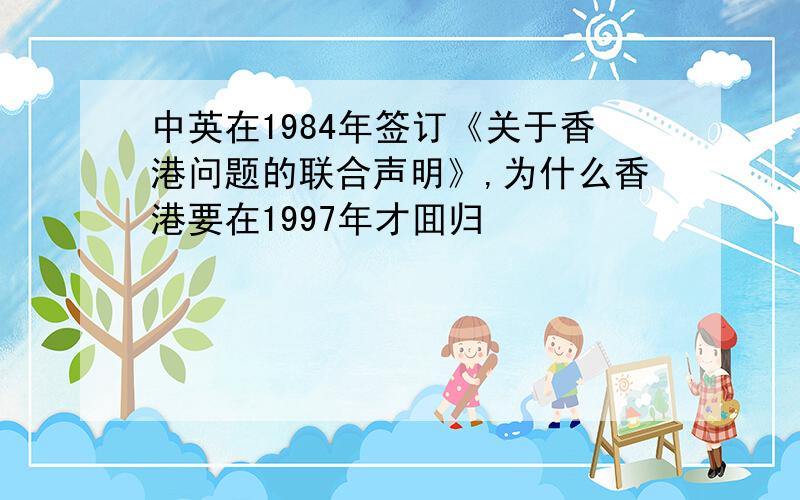 中英在1984年签订《关于香港问题的联合声明》,为什么香港要在1997年才囬归