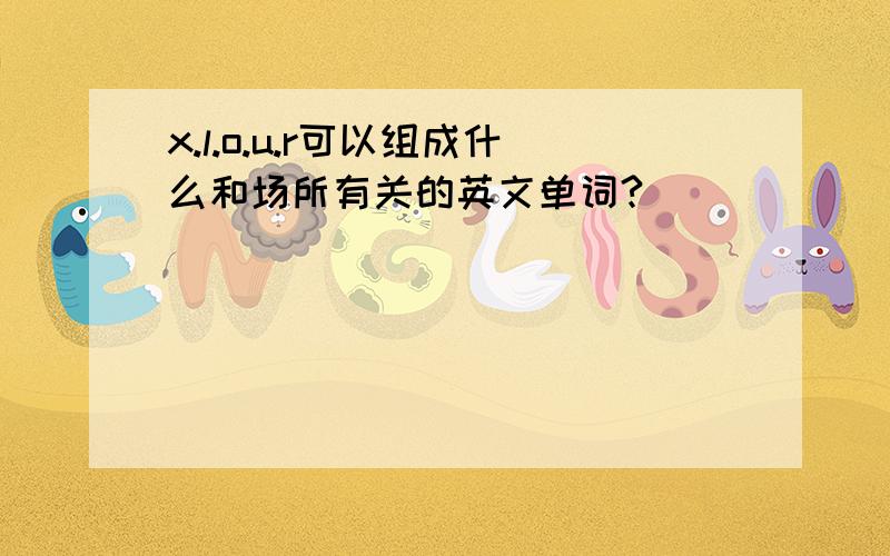 x.l.o.u.r可以组成什么和场所有关的英文单词?