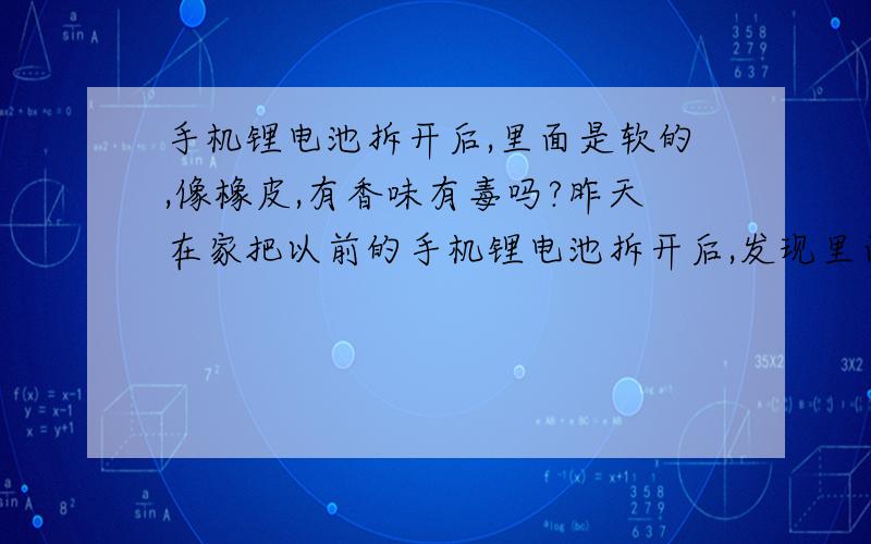 手机锂电池拆开后,里面是软的,像橡皮,有香味有毒吗?昨天在家把以前的手机锂电池拆开后,发现里面用铝箔纸包着,拿刀割开后里面是软的,像橡皮一样,还有液体,但是没有露出来,还散发出一阵