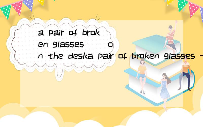 a pair of broken glasses ——on the deska pair of broken glasses ——on the deskA.is laying B.is lying不能搞明白,