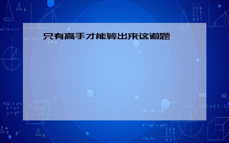 只有高手才能算出来这道题