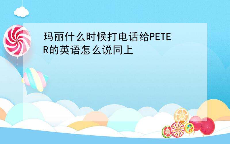 玛丽什么时候打电话给PETER的英语怎么说同上