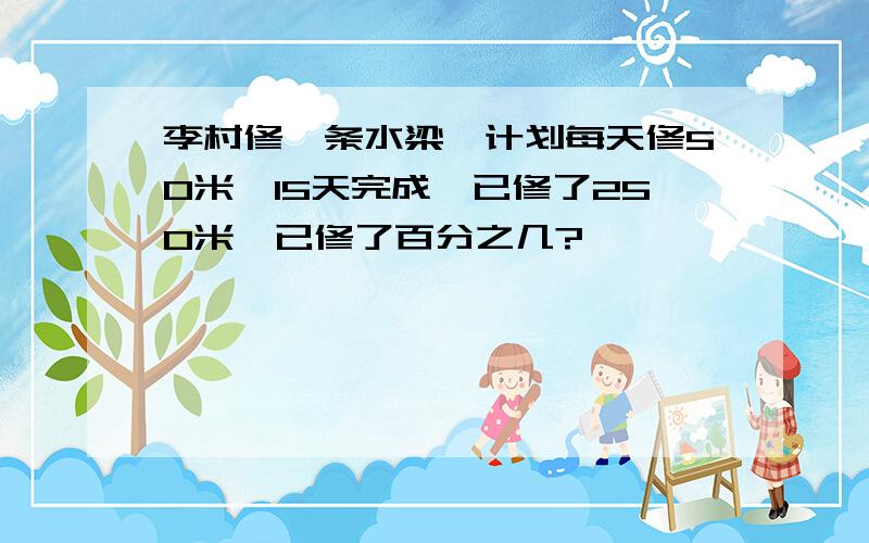 李村修一条水梁、计划每天修50米,15天完成,已修了250米,已修了百分之几?