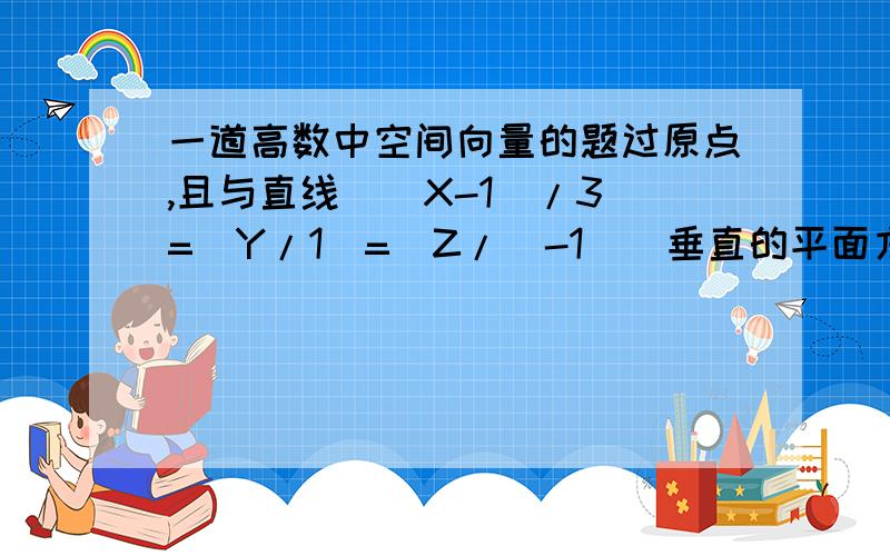 一道高数中空间向量的题过原点,且与直线[（X-1）/3]=[Y/1]=[Z/（-1）]垂直的平面方程为?一步步怎么求,..最好可以详细点的