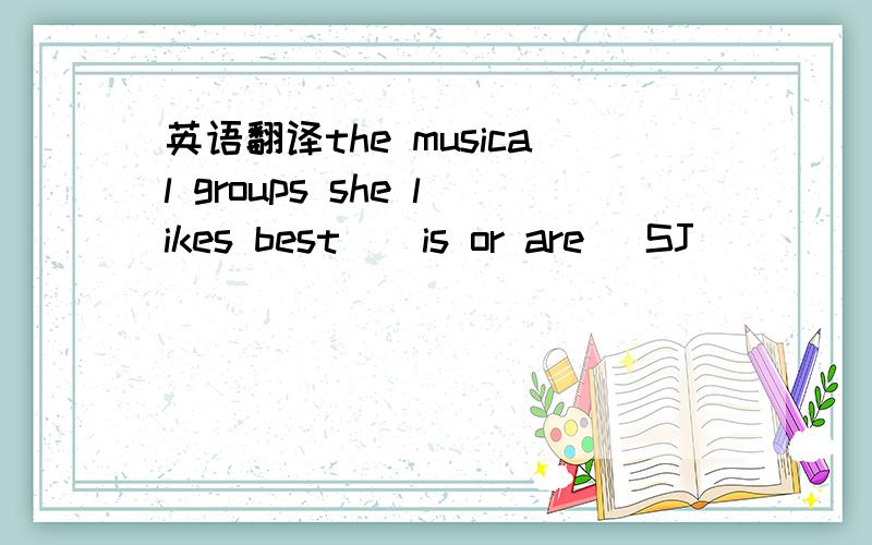 英语翻译the musical groups she likes best ( is or are )SJ