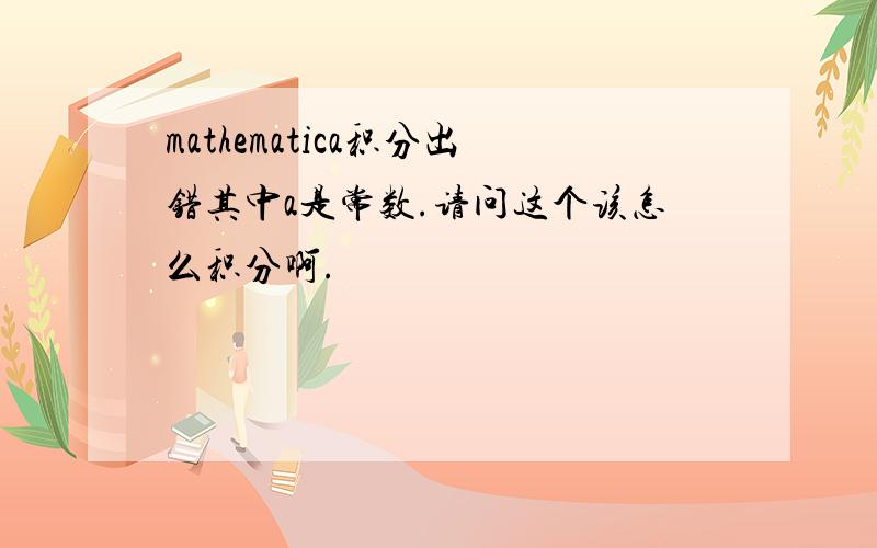 mathematica积分出错其中a是常数.请问这个该怎么积分啊.