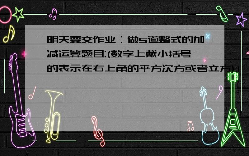 明天要交作业：做5道整式的加减运算题目:(数字上戴小括号的表示在右上角的平方次方或者立方).1、若5x(2m+1)y(2)和-7x(5)y(3n-1)是同类项,则m和n各等于多少?2、1/2ab（2）-2ab（2）+3/4ab（2）[合并同