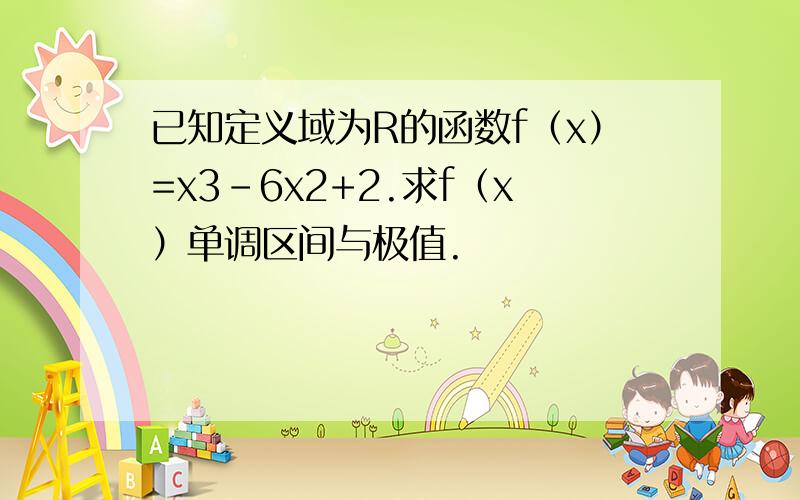 已知定义域为R的函数f（x）=x3-6x2+2.求f（x）单调区间与极值.