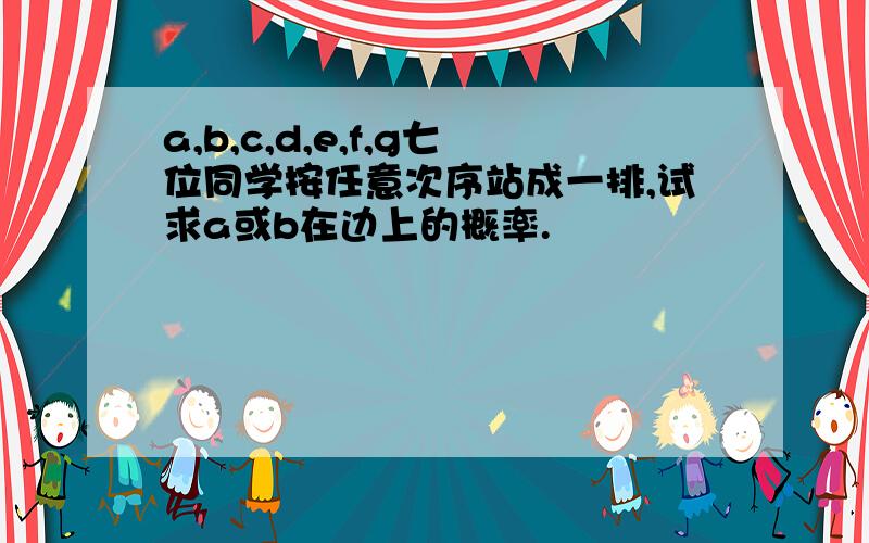 a,b,c,d,e,f,g七位同学按任意次序站成一排,试求a或b在边上的概率.