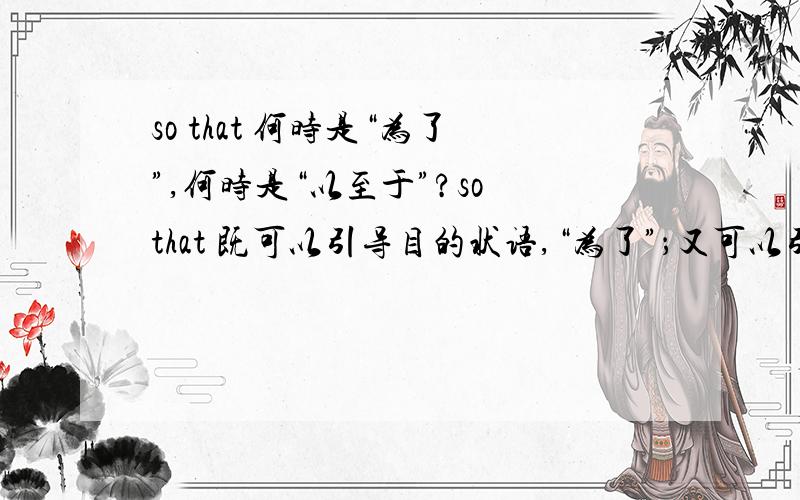 so that 何时是“为了”,何时是“以至于”?so that 既可以引导目的状语,“为了”；又可以引导结果状语,“以至于”.请问如何区分出两者?需要例句.