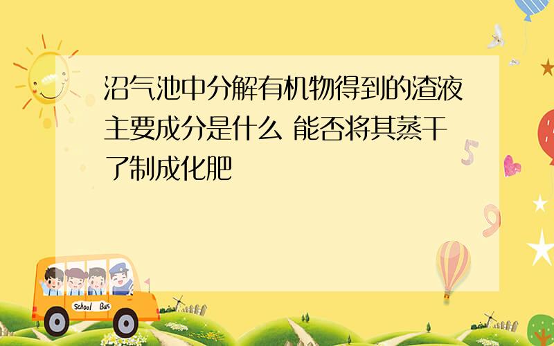 沼气池中分解有机物得到的渣液主要成分是什么 能否将其蒸干了制成化肥