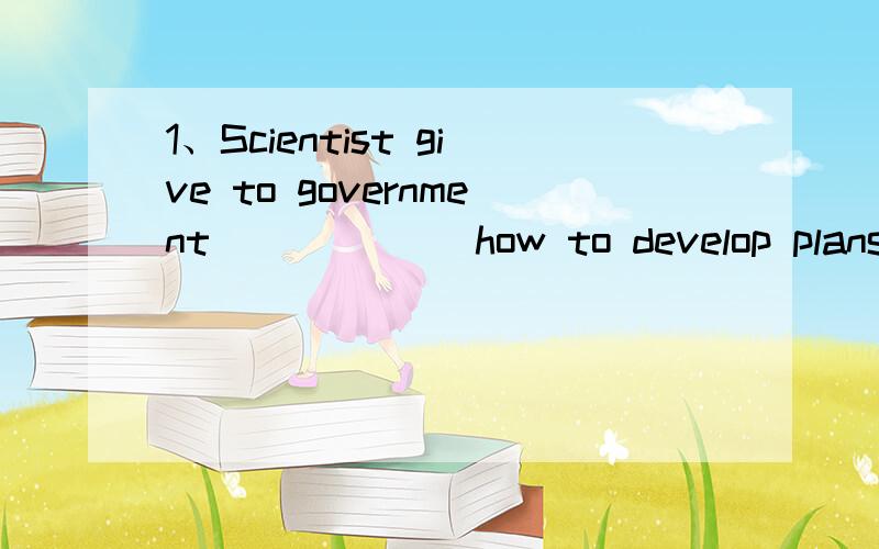 1、Scientist give to government ______how to develop plans to help animals in danger .on)A.in B.on C.for D.with2、-_______is the Chinese government trying to save the panda?- To create nature parks.How)A.What B.How C.Why D.When3、Would you please