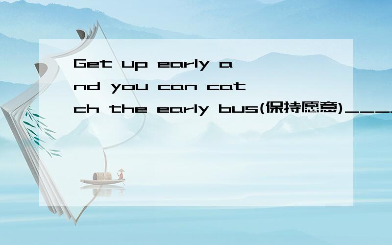 Get up early and you can catch the early bus(保持愿意)_______ you get up early,you can't ________ the early bus