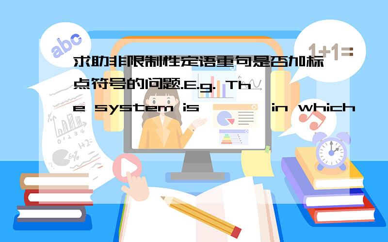 求助非限制性定语重句是否加标点符号的问题.E.g. The system is ……, in which …….在这个句子中,in which表达在这个系统中,那前面是否可以加逗号,因为两句表达不同的含义,如果紧接着system的话,