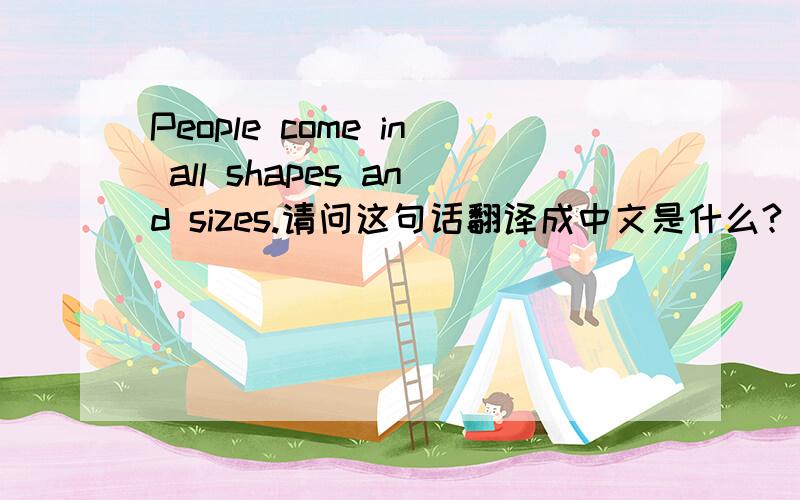 People come in all shapes and sizes.请问这句话翻译成中文是什么?