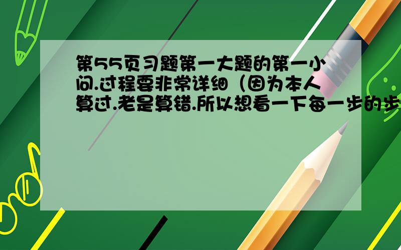 第55页习题第一大题的第一小问.过程要非常详细（因为本人算过.老是算错.所以想看一下每一步的步骤