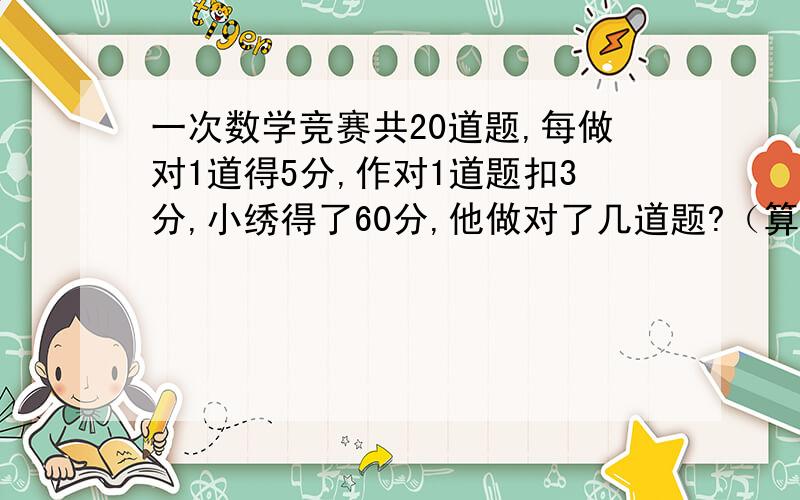 一次数学竞赛共20道题,每做对1道得5分,作对1道题扣3分,小绣得了60分,他做对了几道题?（算式）