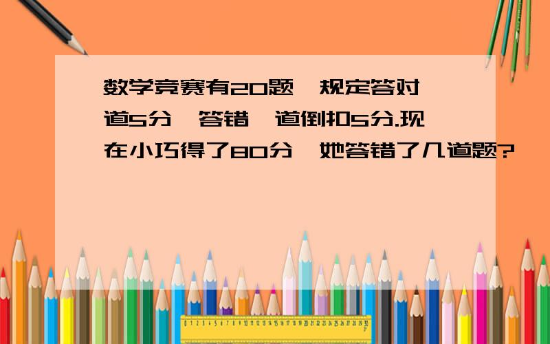 数学竞赛有20题,规定答对一道5分,答错一道倒扣5分.现在小巧得了80分,她答错了几道题?