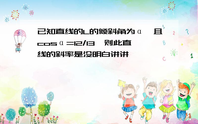 已知直线的L的倾斜角为α,且cosα=12/13,则此直线的斜率是没明白讲讲