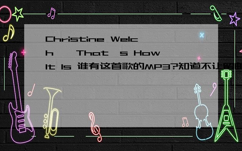 Christine Welch——That's How It Is 谁有这首歌的MP3?知道不让留邮箱了.如果哪位有需要邮箱的话,6 5 1 3 8 5 6 8 9